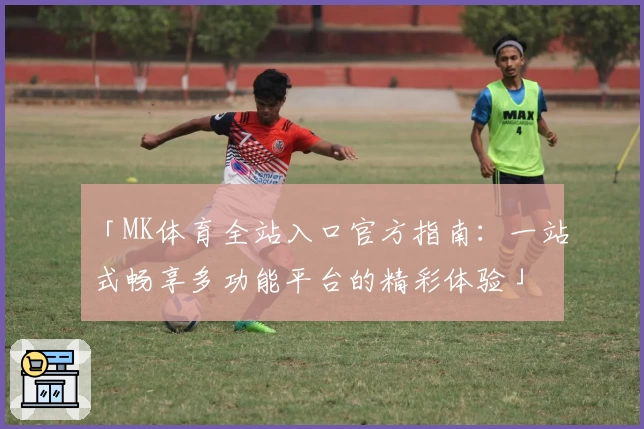 「MK体育全站入口官方指南：一站式畅享多功能平台的精彩体验」