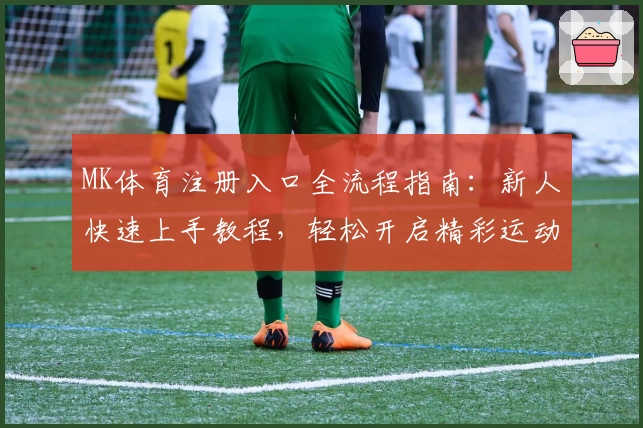 MK体育注册入口全流程指南：新人快速上手教程，轻松开启精彩运动体验