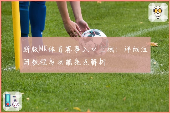 新版MK体育赛事入口上线：详细注册教程与功能亮点解析
