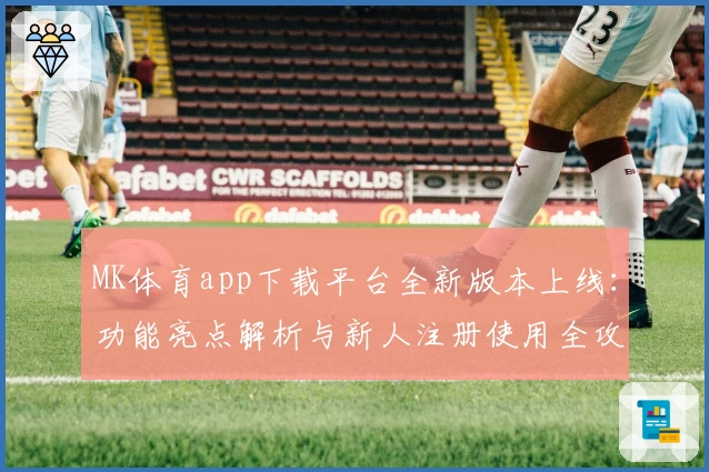 MK体育app下载平台全新版本上线：功能亮点解析与新人注册使用全攻略