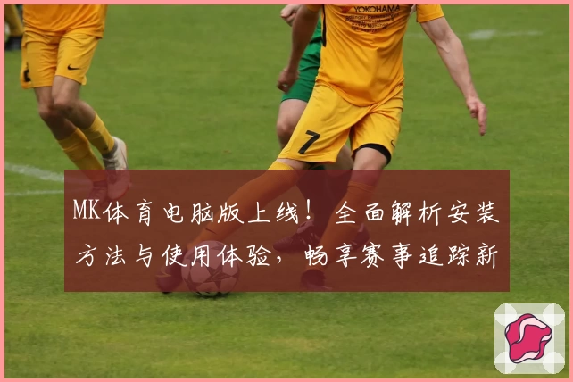MK体育电脑版上线!全面解析安装方法与使用体验,畅享赛事追踪新体验