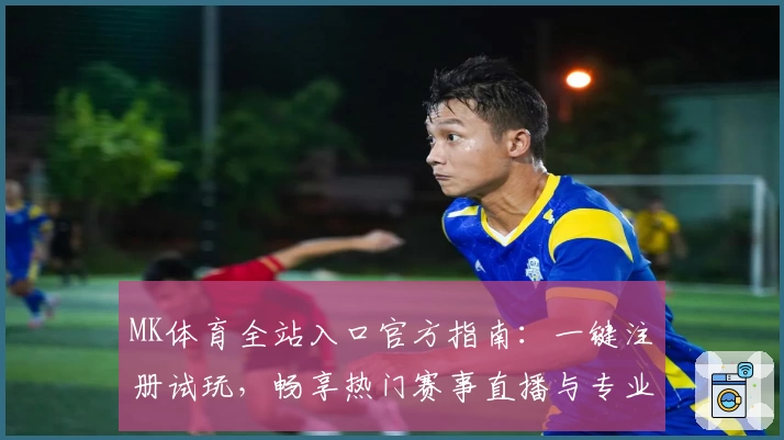 MK体育全站入口官方指南:一键注册试玩,畅享热门赛事直播与专业数据分析