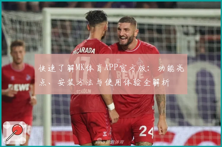 快速了解MK体育APP官方版：功能亮点、安装方法与使用体验全解析