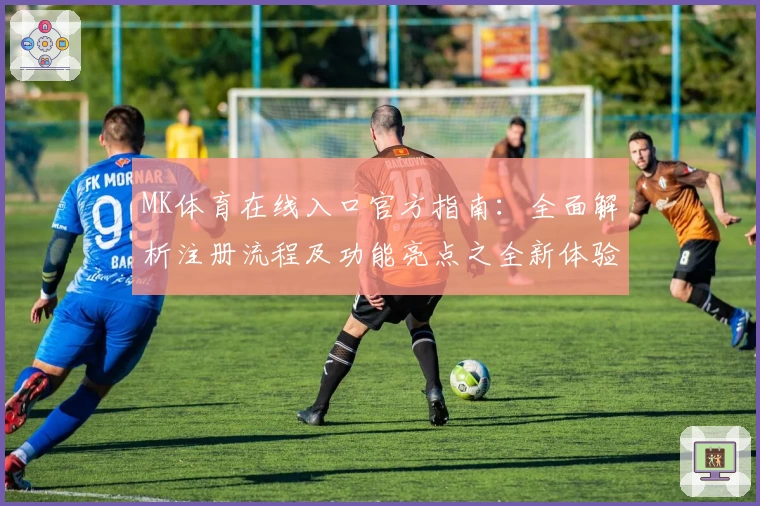 MK体育在线入口官方指南：全面解析注册流程及功能亮点之全新体验