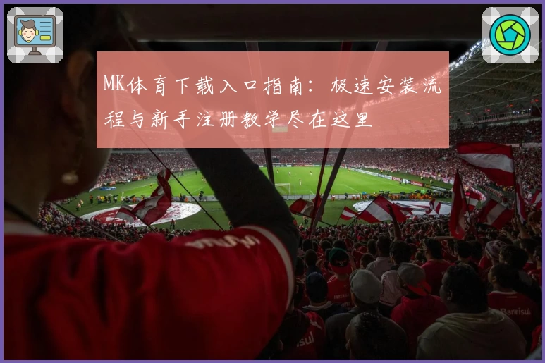 MK体育下载入口指南:极速安装流程与新手注册教学尽在这里