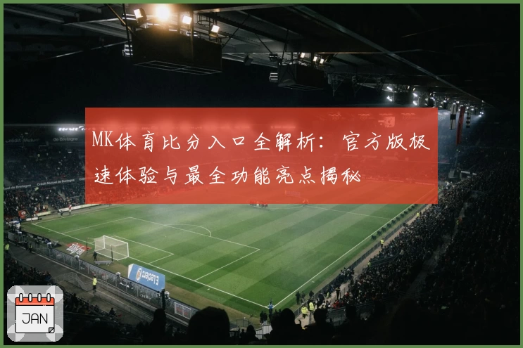MK体育比分入口全解析:官方版极速体验与最全功能亮点揭秘