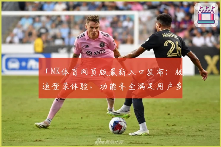 「MK体育网页版最新入口发布：极速登录体验，功能齐全满足用户多元需求」