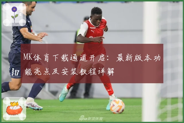 MK体育下载通道开启：最新版本功能亮点及安装教程详解