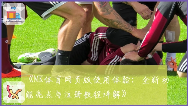 《MK体育网页版使用体验：全新功能亮点与注册教程详解》