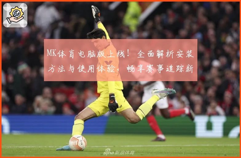 MK体育电脑版上线！全面解析安装方法与使用体验，畅享赛事追踪新体验