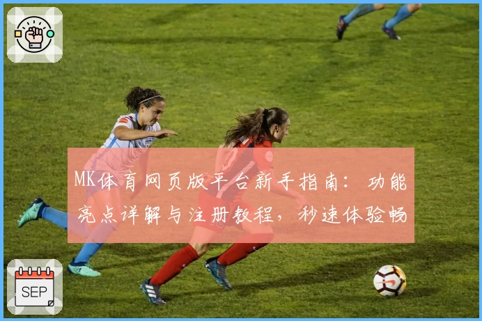 MK体育网页版平台新手指南：功能亮点详解与注册教程，秒速体验畅快体育世界