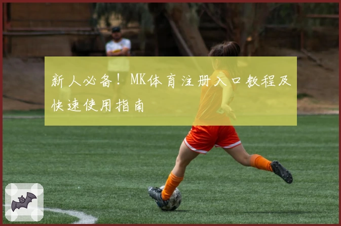 新人必备！MK体育注册入口教程及快速使用指南