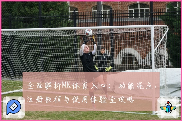 全面解析MK体育入口：功能亮点、注册教程与使用体验全攻略