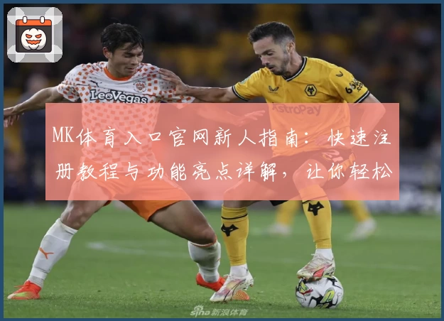 MK体育入口官网新人指南:快速注册教程与功能亮点详解,让你轻松上手