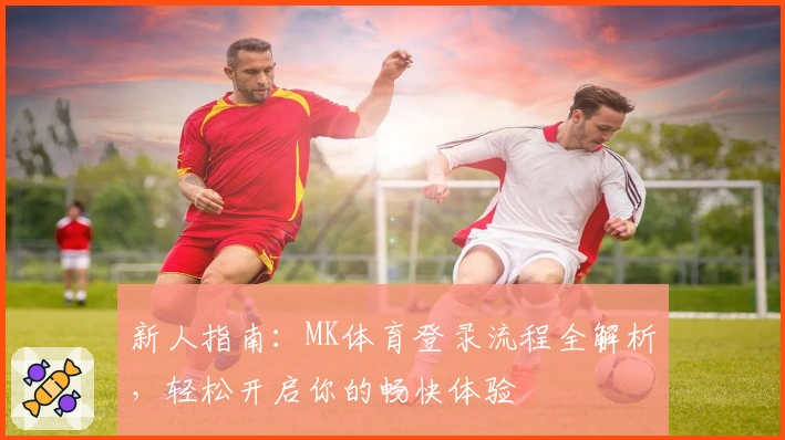 新人指南：MK体育登录流程全解析，轻松开启你的畅快体验