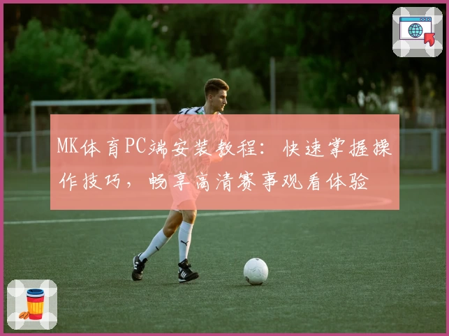MK体育PC端安装教程:快速掌握操作技巧,畅享高清赛事观看体验