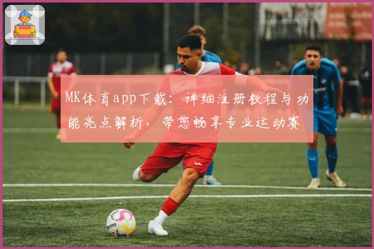 MK体育app下载：详细注册教程与功能亮点解析，带您畅享专业运动赛事体验