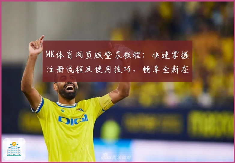MK体育网页版登录教程：快速掌握注册流程及使用技巧，畅享全新在线互动体验