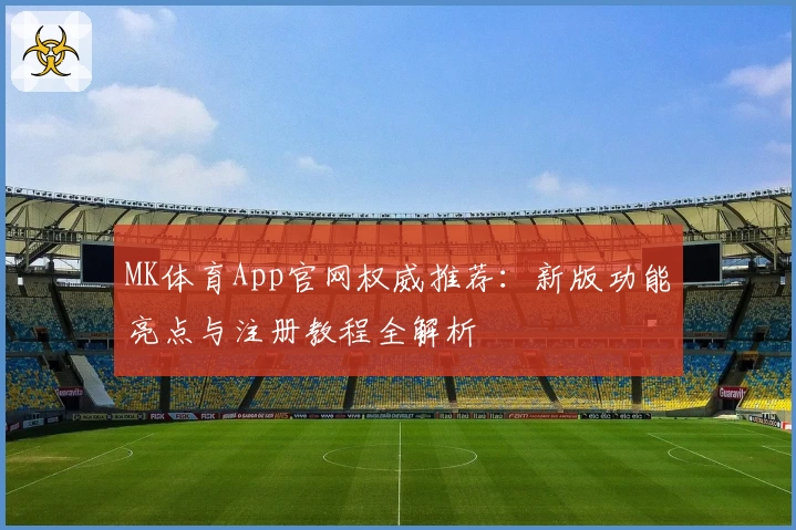 MK体育App官网权威推荐：新版功能亮点与注册教程全解析