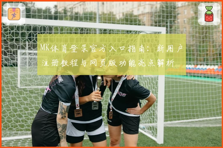 MK体育登录官方入口指南:新用户注册教程与网页版功能亮点解析