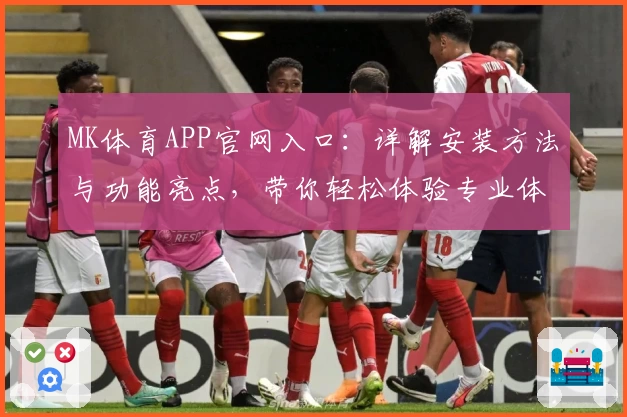 MK体育APP官网入口：详解安装方法与功能亮点，带你轻松体验专业体育服务
