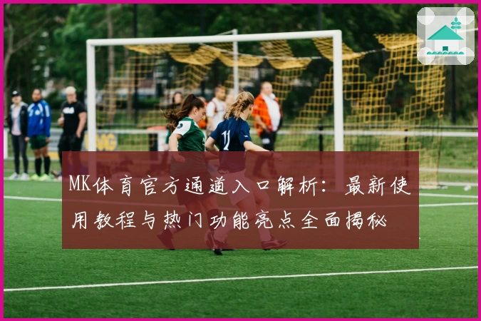 MK体育官方通道入口解析：最新使用教程与热门功能亮点全面揭秘