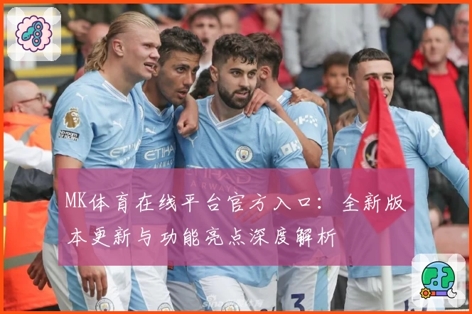 MK体育在线平台官方入口：全新版本更新与功能亮点深度解析
