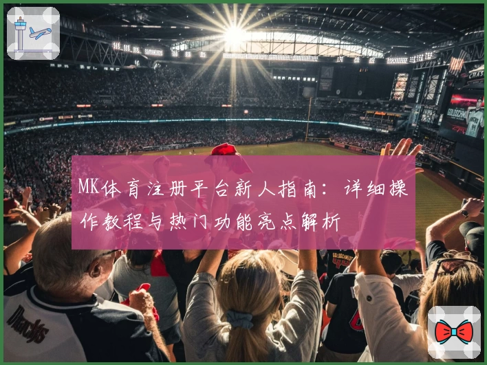 MK体育注册平台新人指南：详细操作教程与热门功能亮点解析