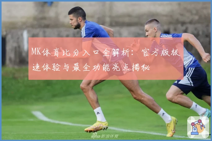 MK体育比分入口全解析：官方版极速体验与最全功能亮点揭秘