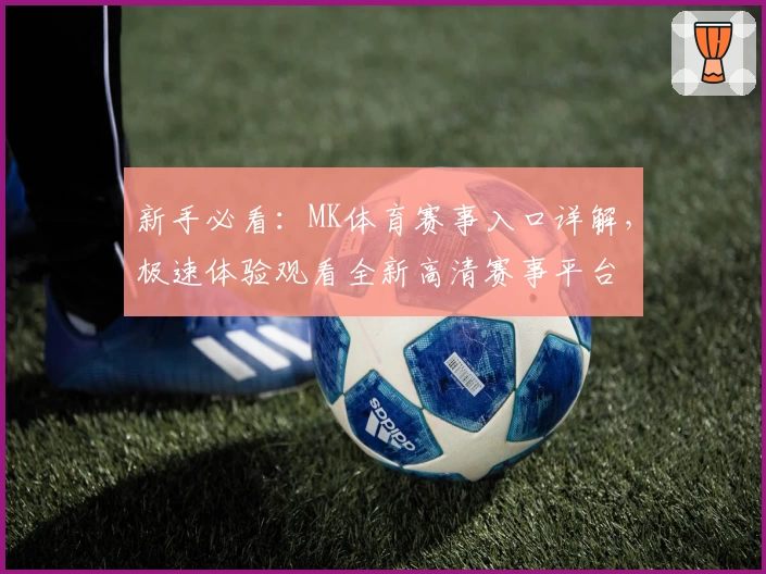 新手必看:MK体育赛事入口详解,极速体验观看全新高清赛事平台