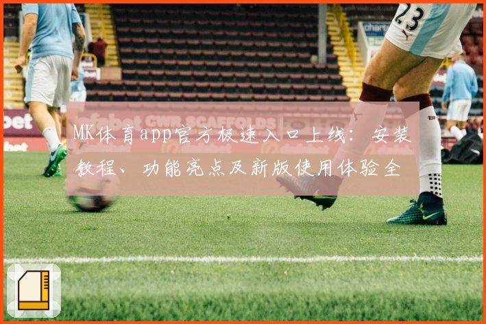 MK体育app官方极速入口上线:安装教程、功能亮点及新版使用体验全面解析