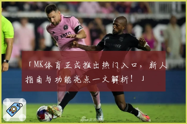「MK体育正式推出热门入口，新人指南与功能亮点一文解析！」